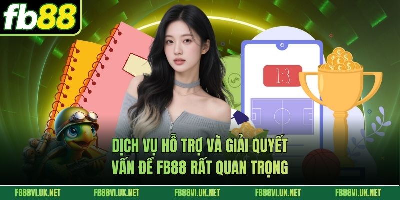 Dịch vụ hỗ trợ và giải quyết vấn đề FB88 rất quan trọng